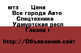 мтз-80 › Цена ­ 100 000 - Все города Авто » Спецтехника   . Удмуртская респ.,Глазов г.